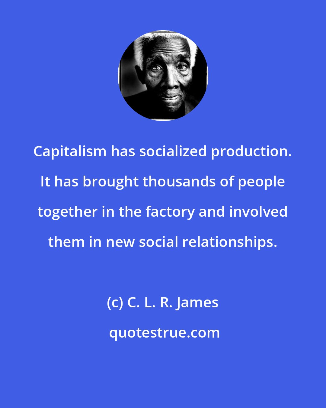 C. L. R. James: Capitalism has socialized production. It has brought thousands of people together in the factory and involved them in new social relationships.