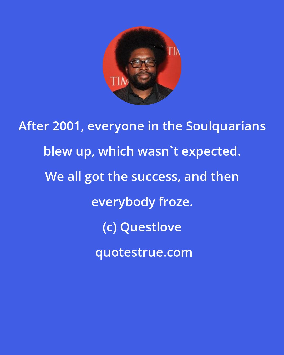 Questlove: After 2001, everyone in the Soulquarians blew up, which wasn't expected. We all got the success, and then everybody froze.