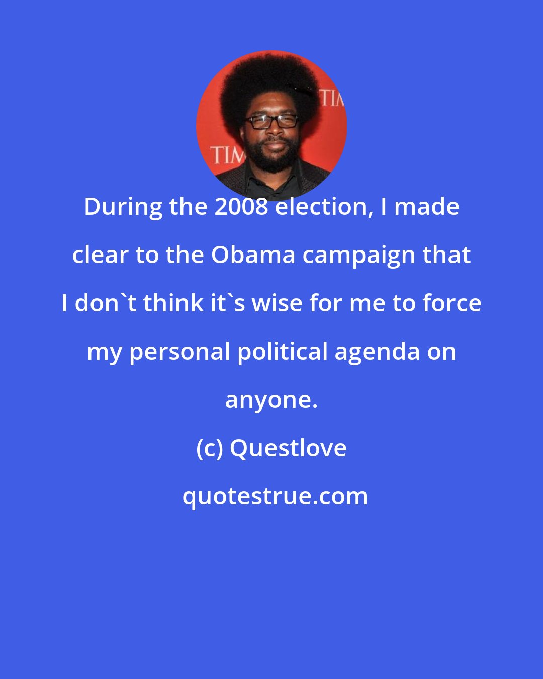 Questlove: During the 2008 election, I made clear to the Obama campaign that I don't think it's wise for me to force my personal political agenda on anyone.