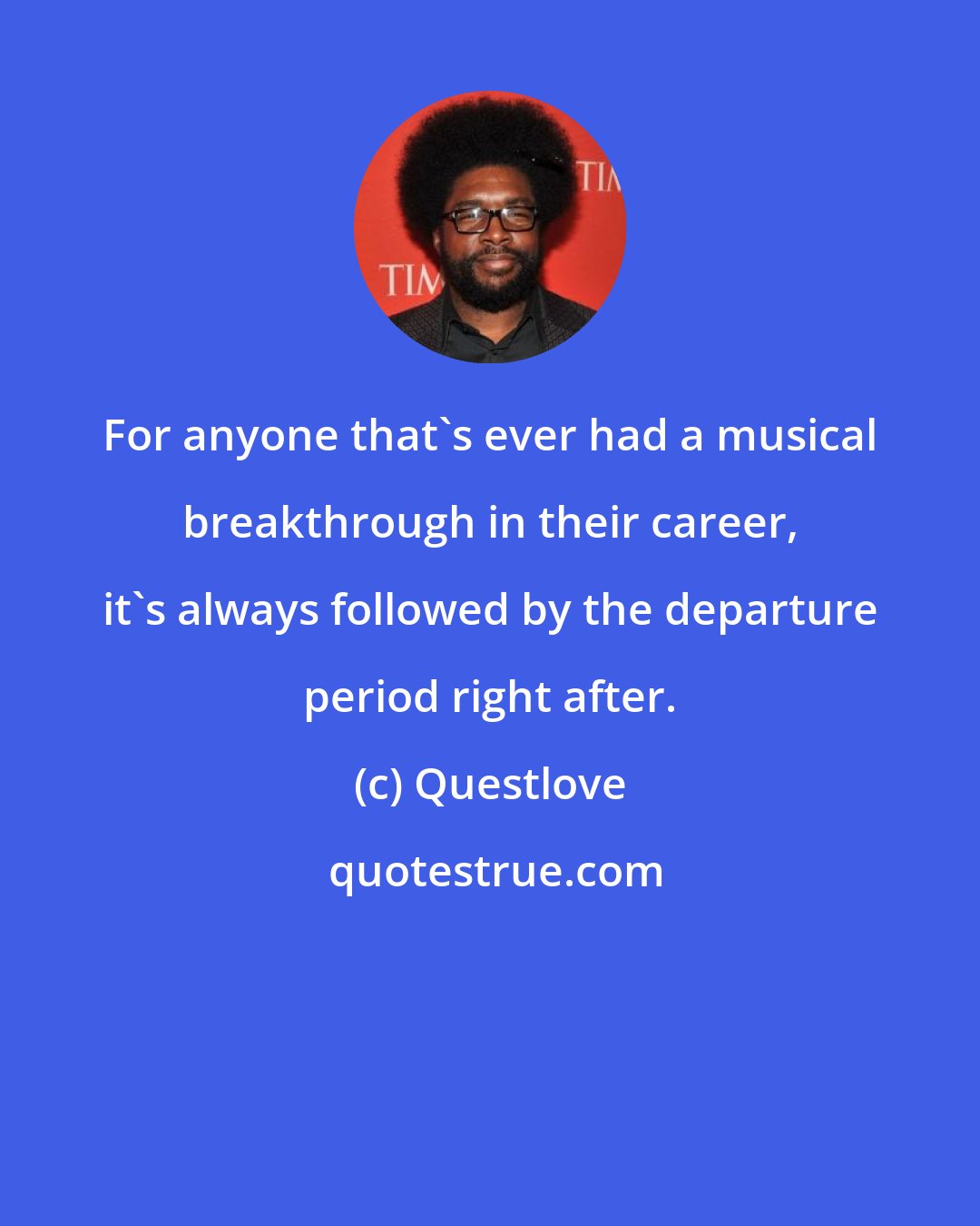 Questlove: For anyone that's ever had a musical breakthrough in their career, it's always followed by the departure period right after.