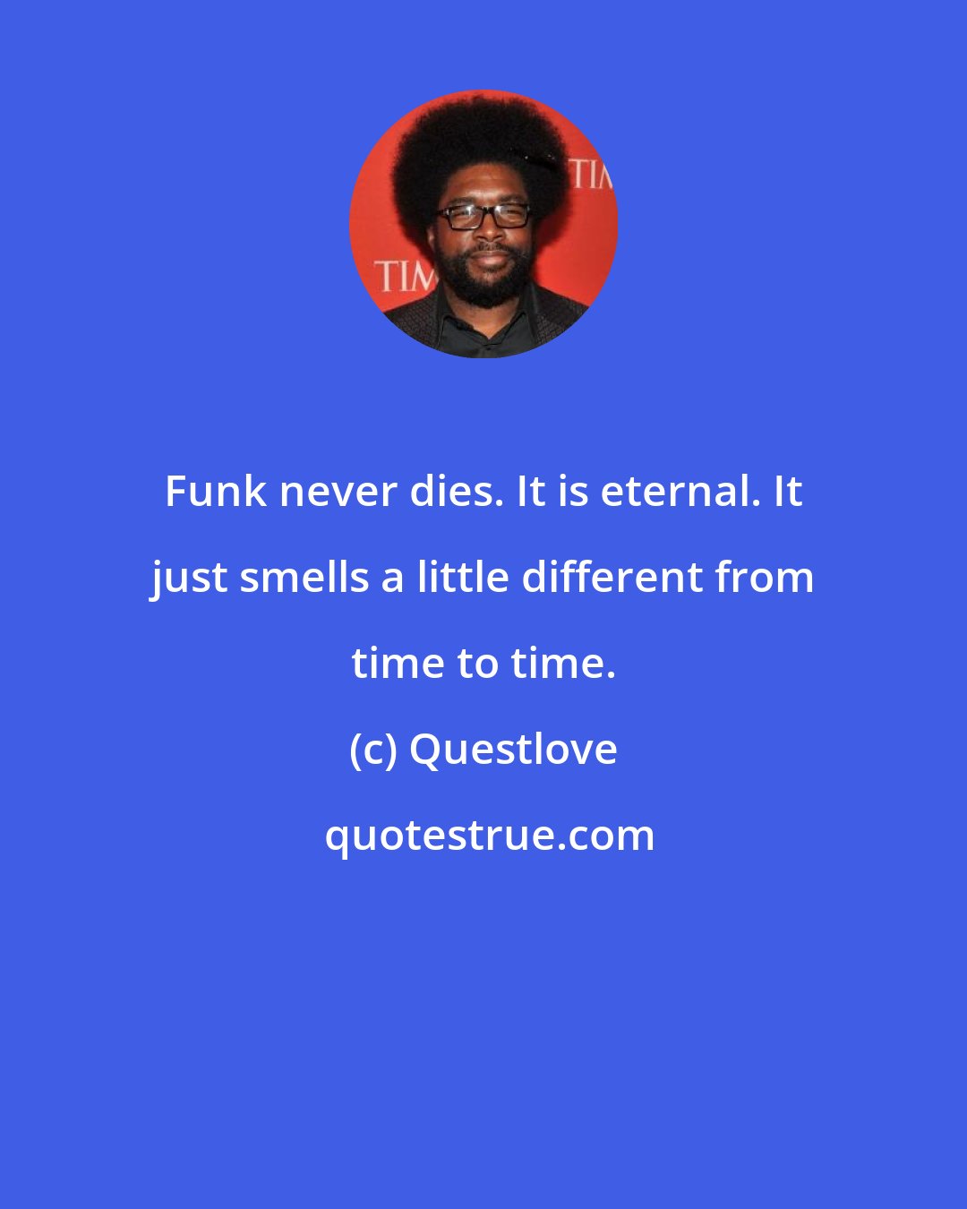 Questlove: Funk never dies. It is eternal. It just smells a little different from time to time.