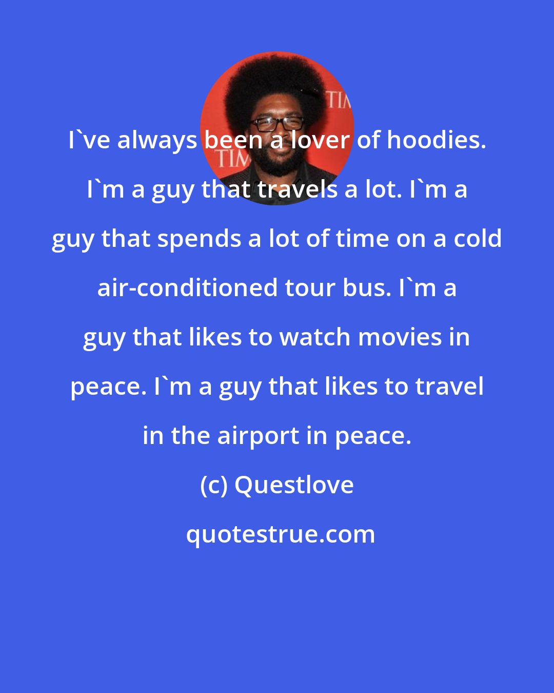 Questlove: I've always been a lover of hoodies. I'm a guy that travels a lot. I'm a guy that spends a lot of time on a cold air-conditioned tour bus. I'm a guy that likes to watch movies in peace. I'm a guy that likes to travel in the airport in peace.