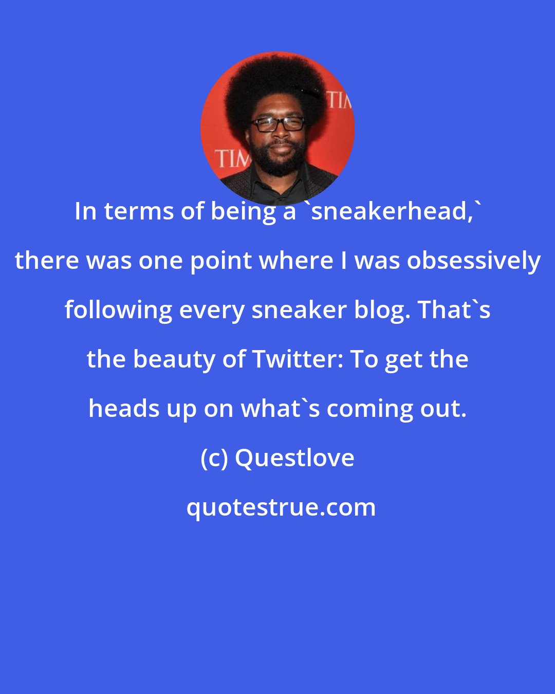 Questlove: In terms of being a 'sneakerhead,' there was one point where I was obsessively following every sneaker blog. That's the beauty of Twitter: To get the heads up on what's coming out.