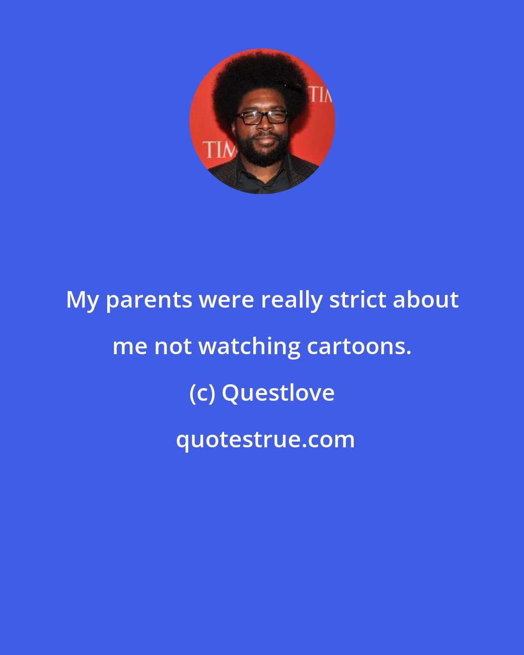 Questlove: My parents were really strict about me not watching cartoons.