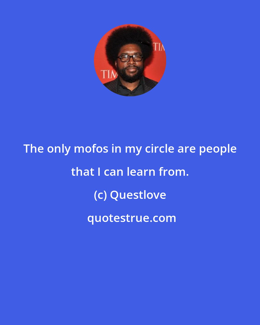 Questlove: The only mofos in my circle are people that I can learn from.