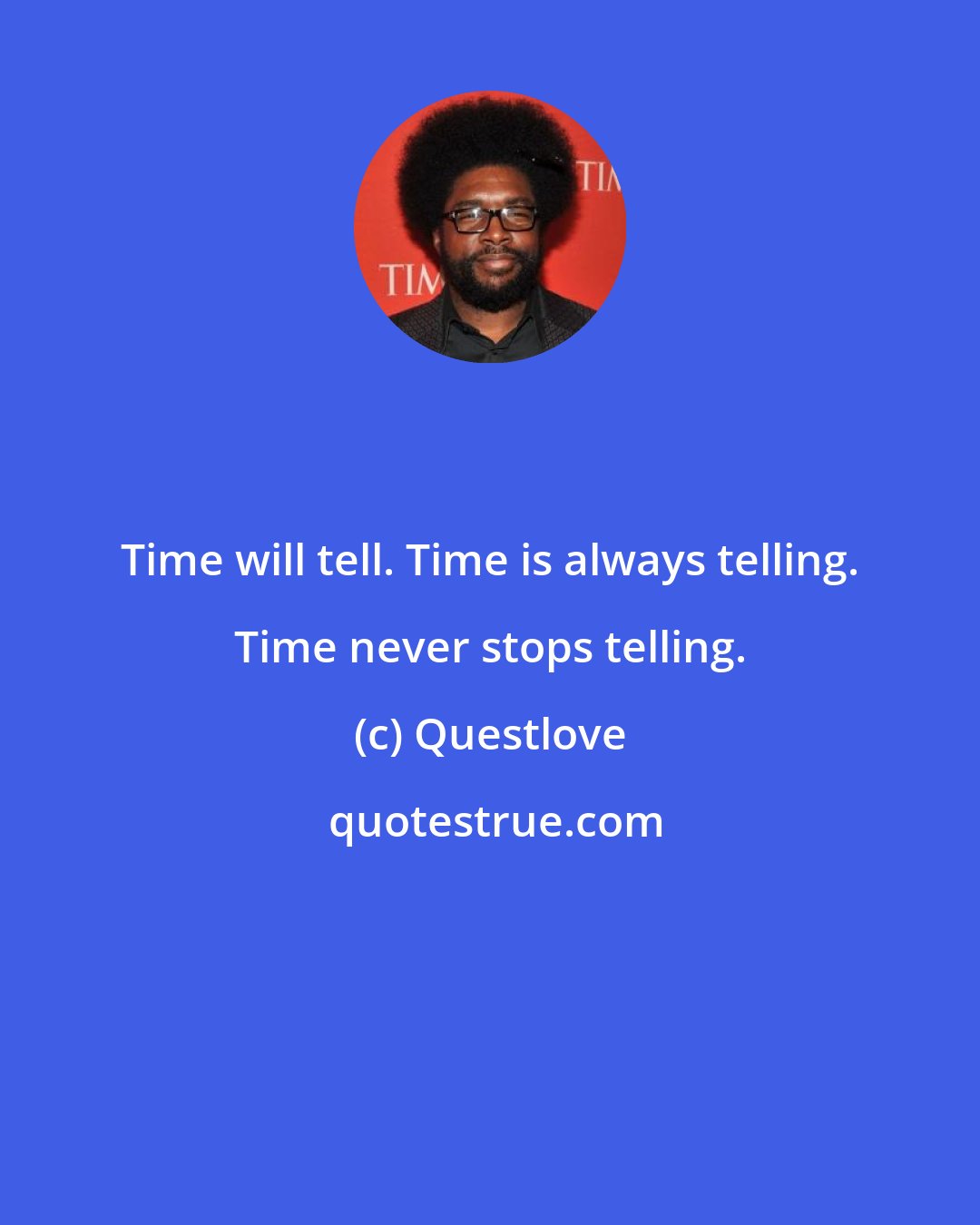 Questlove: Time will tell. Time is always telling. Time never stops telling.