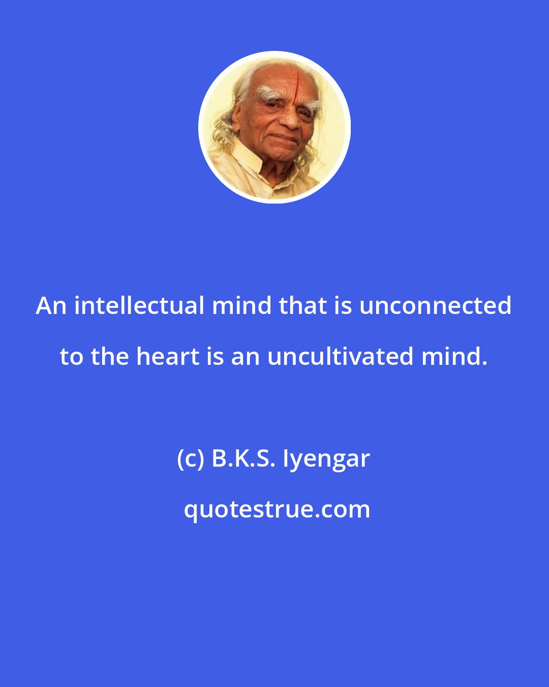 B.K.S. Iyengar: An intellectual mind that is unconnected to the heart is an uncultivated mind.