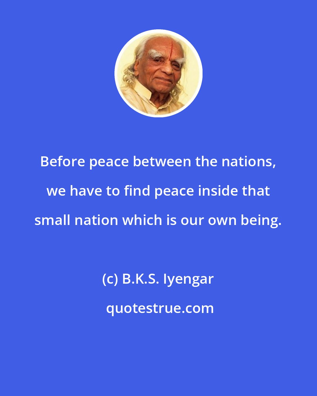 B.K.S. Iyengar: Before peace between the nations, we have to find peace inside that small nation which is our own being.