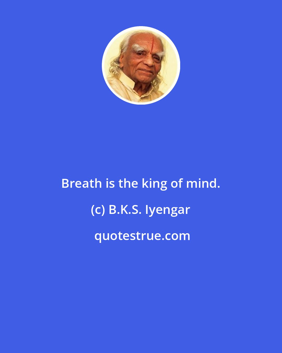 B.K.S. Iyengar: Breath is the king of mind.