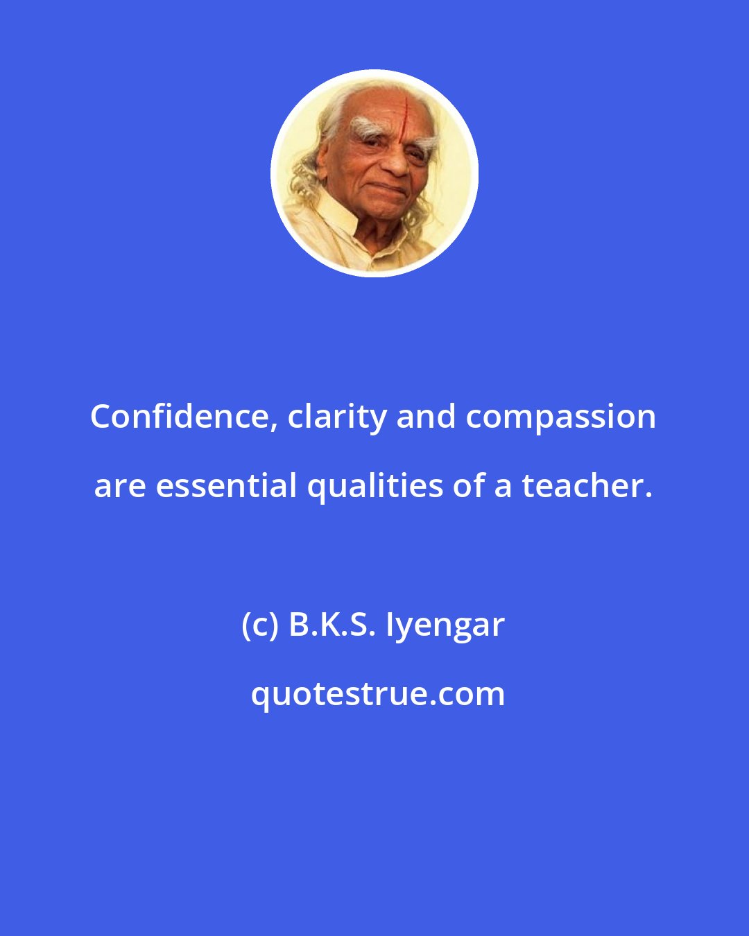 B.K.S. Iyengar: Confidence, clarity and compassion are essential qualities of a teacher.