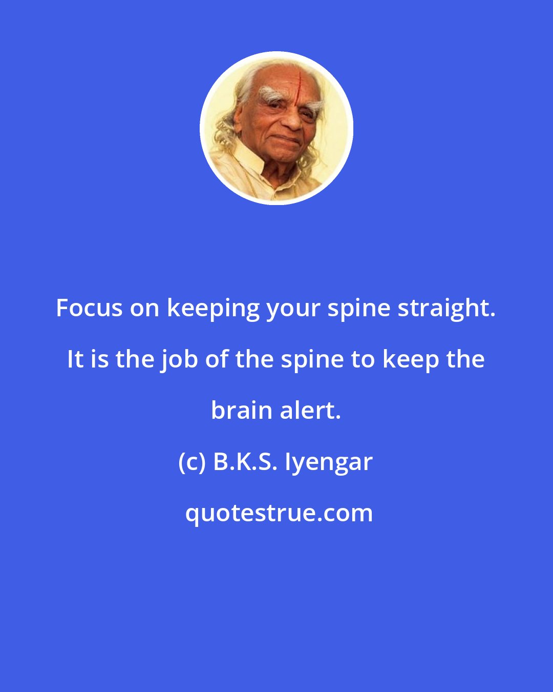 B.K.S. Iyengar: Focus on keeping your spine straight. It is the job of the spine to keep the brain alert.