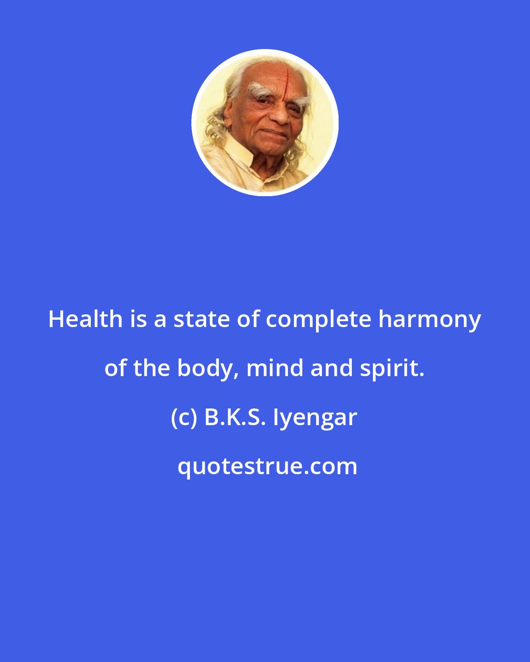 B.K.S. Iyengar: Health is a state of complete harmony of the body, mind and spirit.