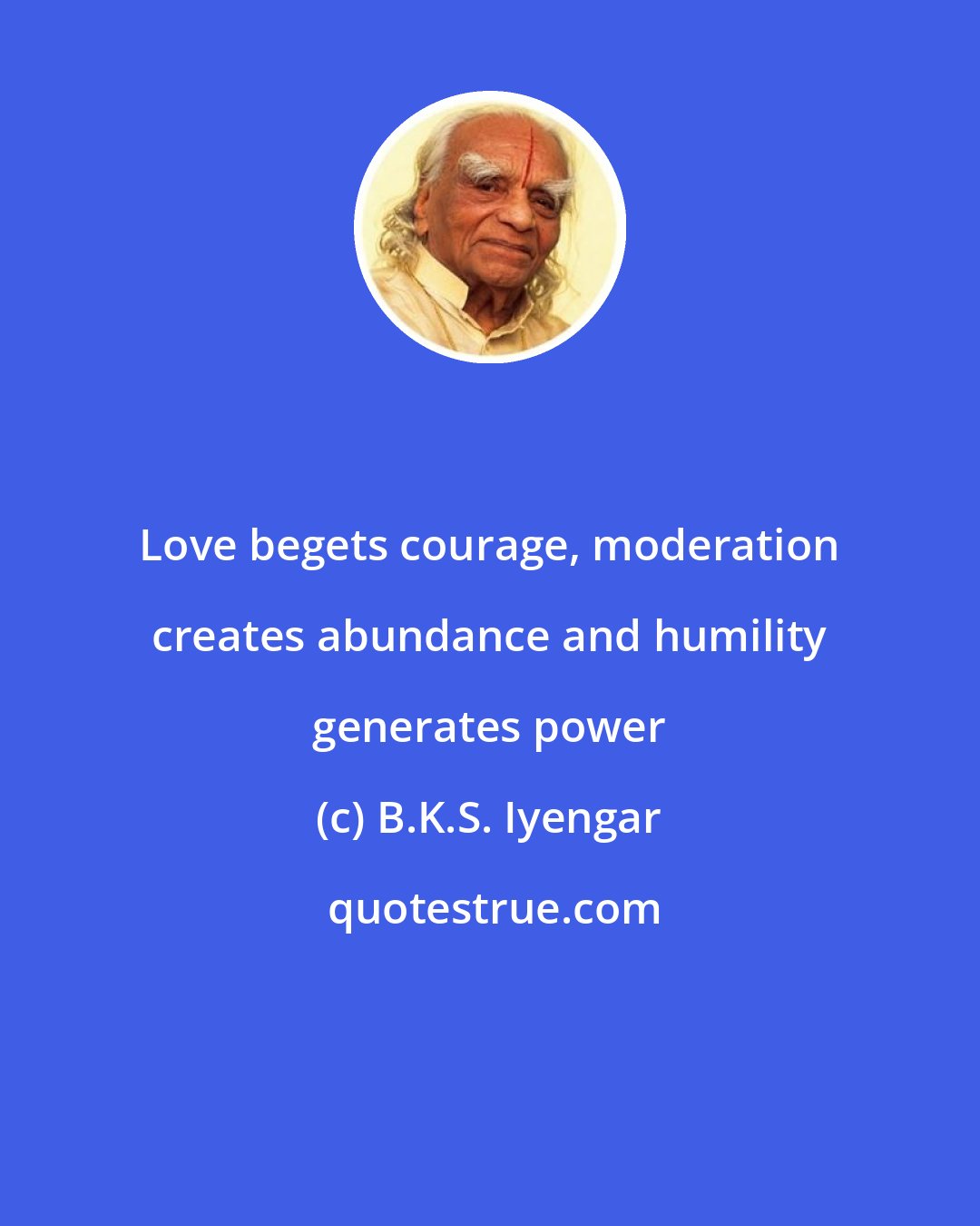 B.K.S. Iyengar: Love begets courage, moderation creates abundance and humility generates power