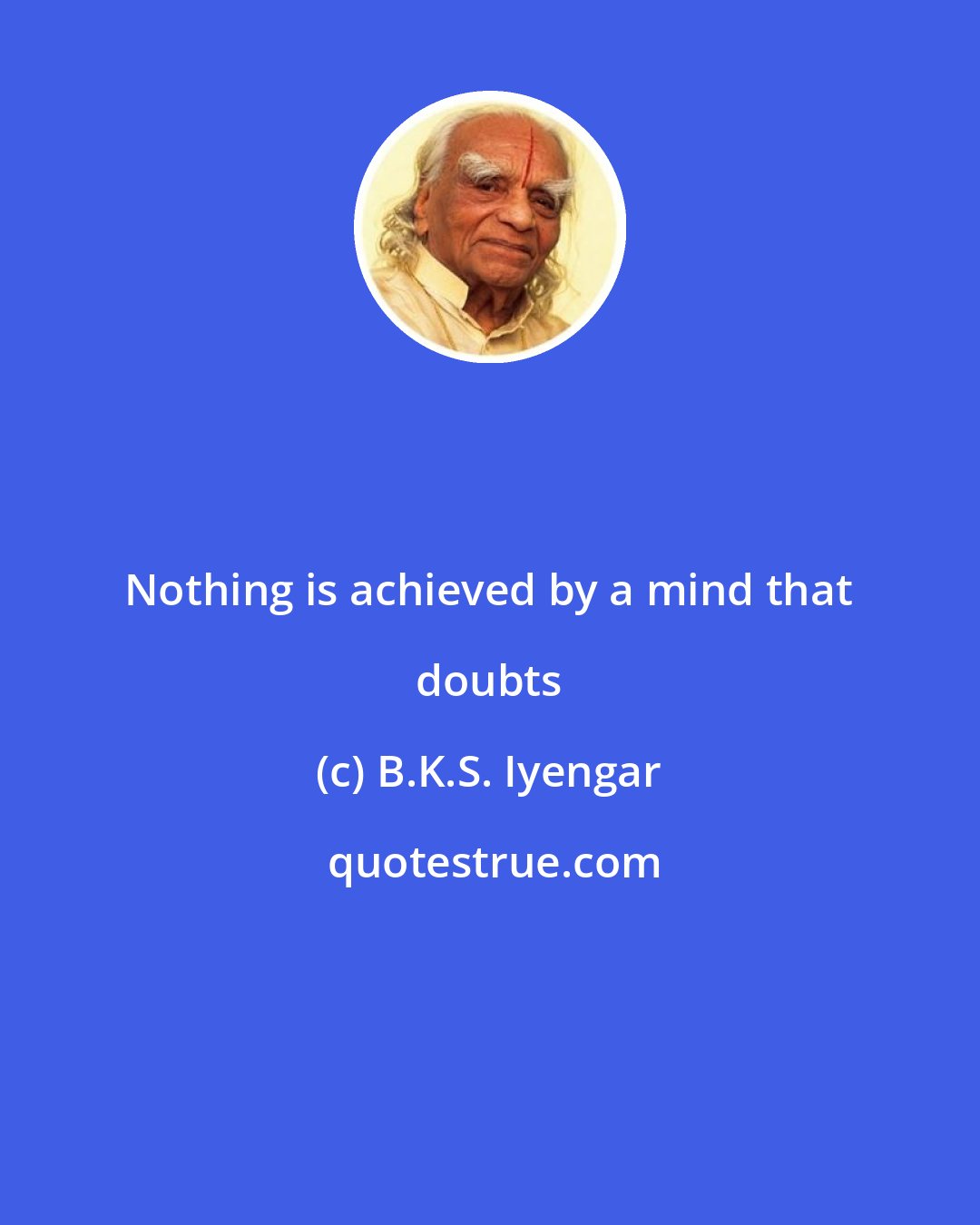 B.K.S. Iyengar: Nothing is achieved by a mind that doubts