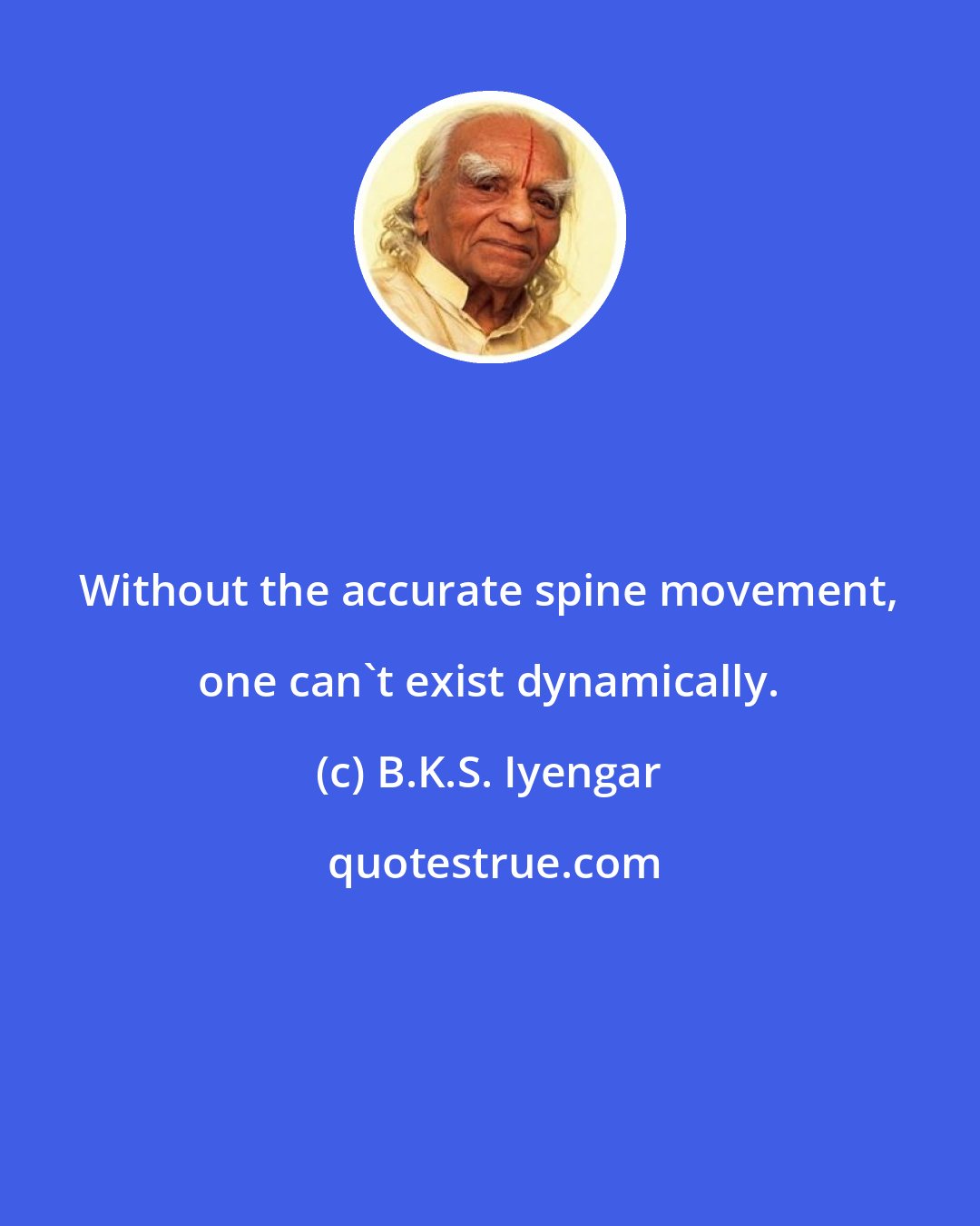 B.K.S. Iyengar: Without the accurate spine movement, one can't exist dynamically.