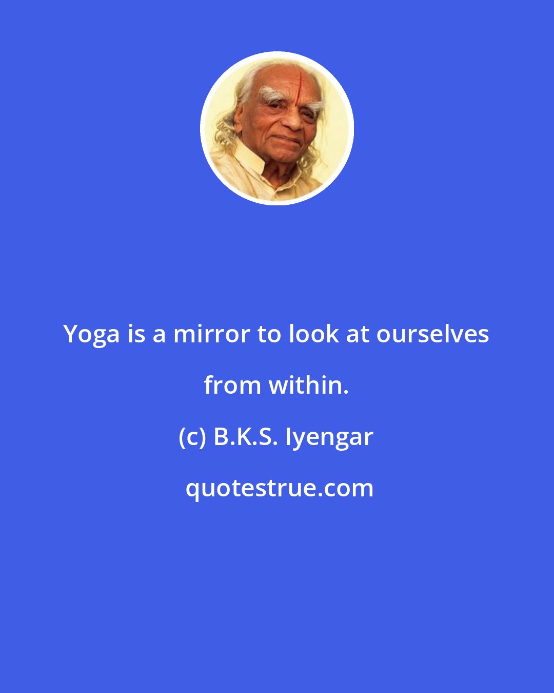 B.K.S. Iyengar: Yoga is a mirror to look at ourselves from within.