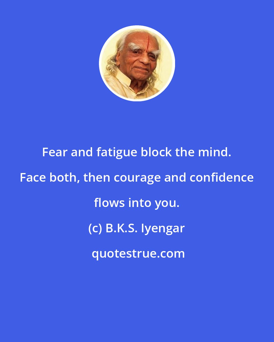 B.K.S. Iyengar: Fear and fatigue block the mind. Face both, then courage and confidence flows into you.