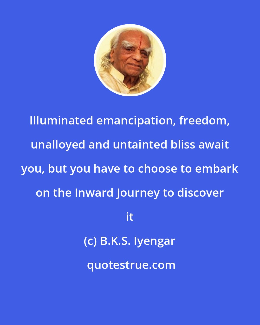 B.K.S. Iyengar: Illuminated emancipation, freedom, unalloyed and untainted bliss await you, but you have to choose to embark on the Inward Journey to discover it