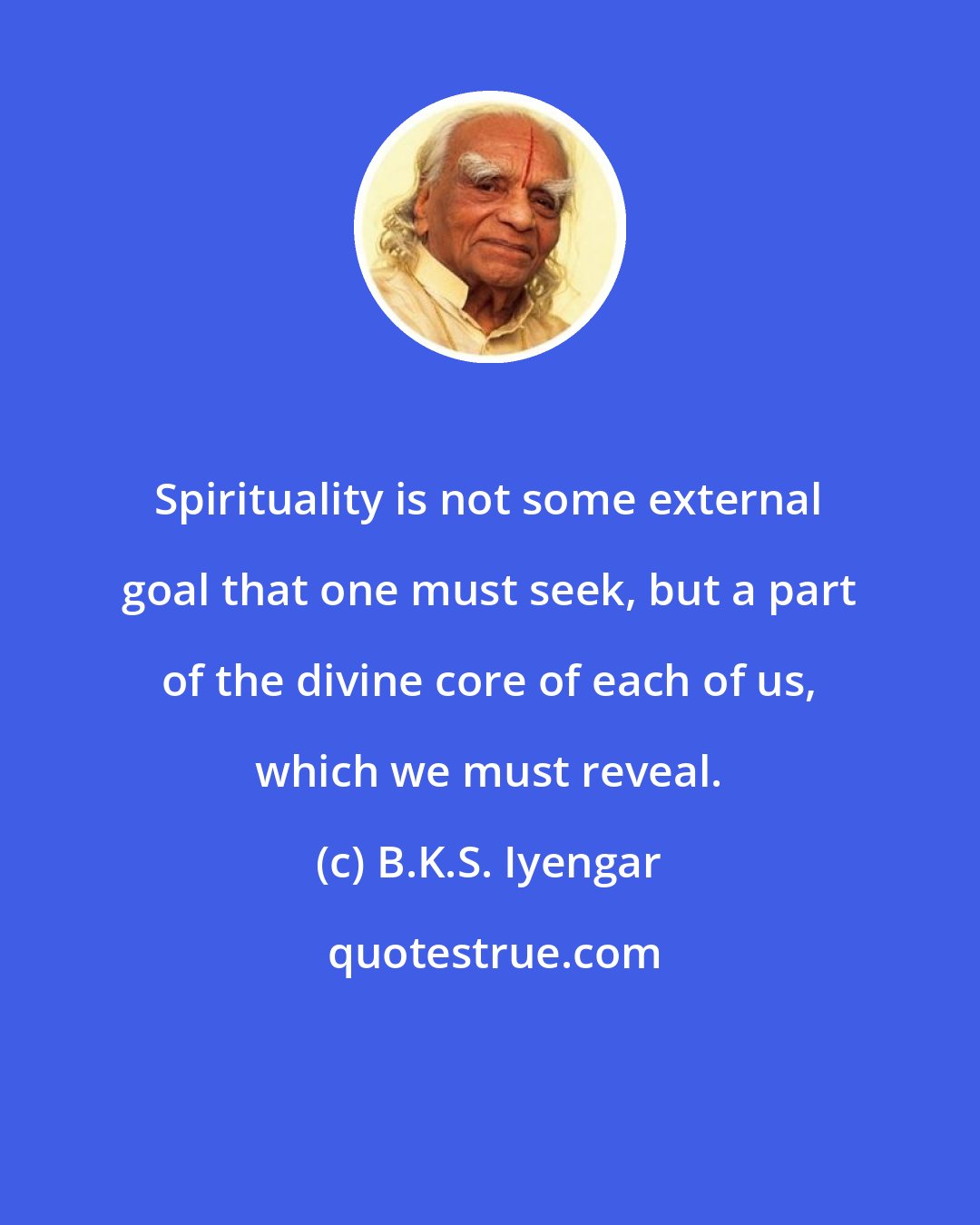 B.K.S. Iyengar: Spirituality is not some external goal that one must seek, but a part of the divine core of each of us, which we must reveal.