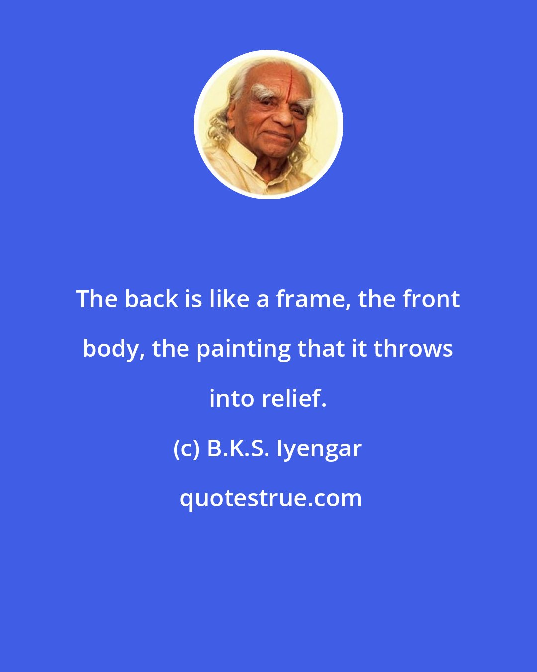 B.K.S. Iyengar: The back is like a frame, the front body, the painting that it throws into relief.