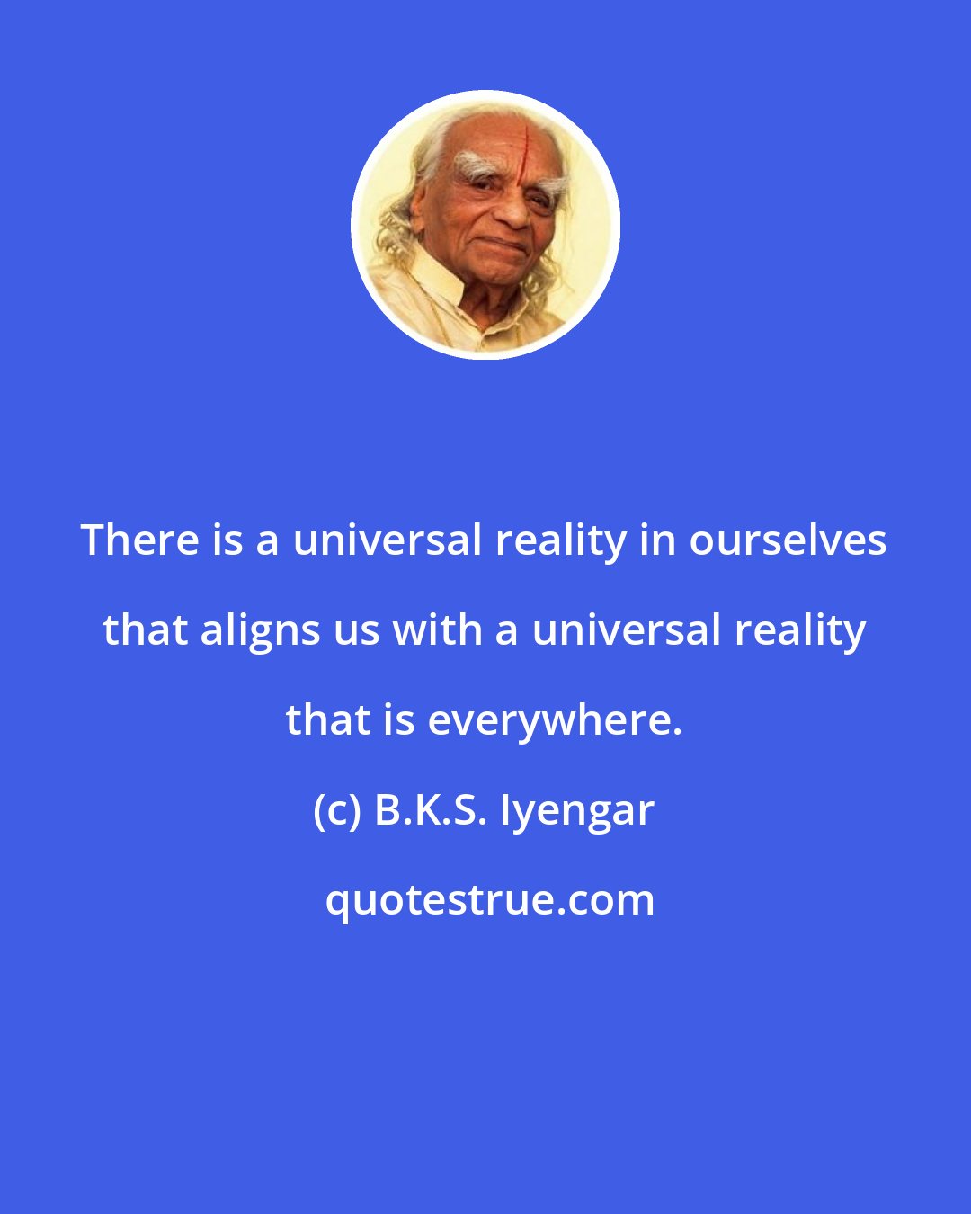 B.K.S. Iyengar: There is a universal reality in ourselves that aligns us with a universal reality that is everywhere.