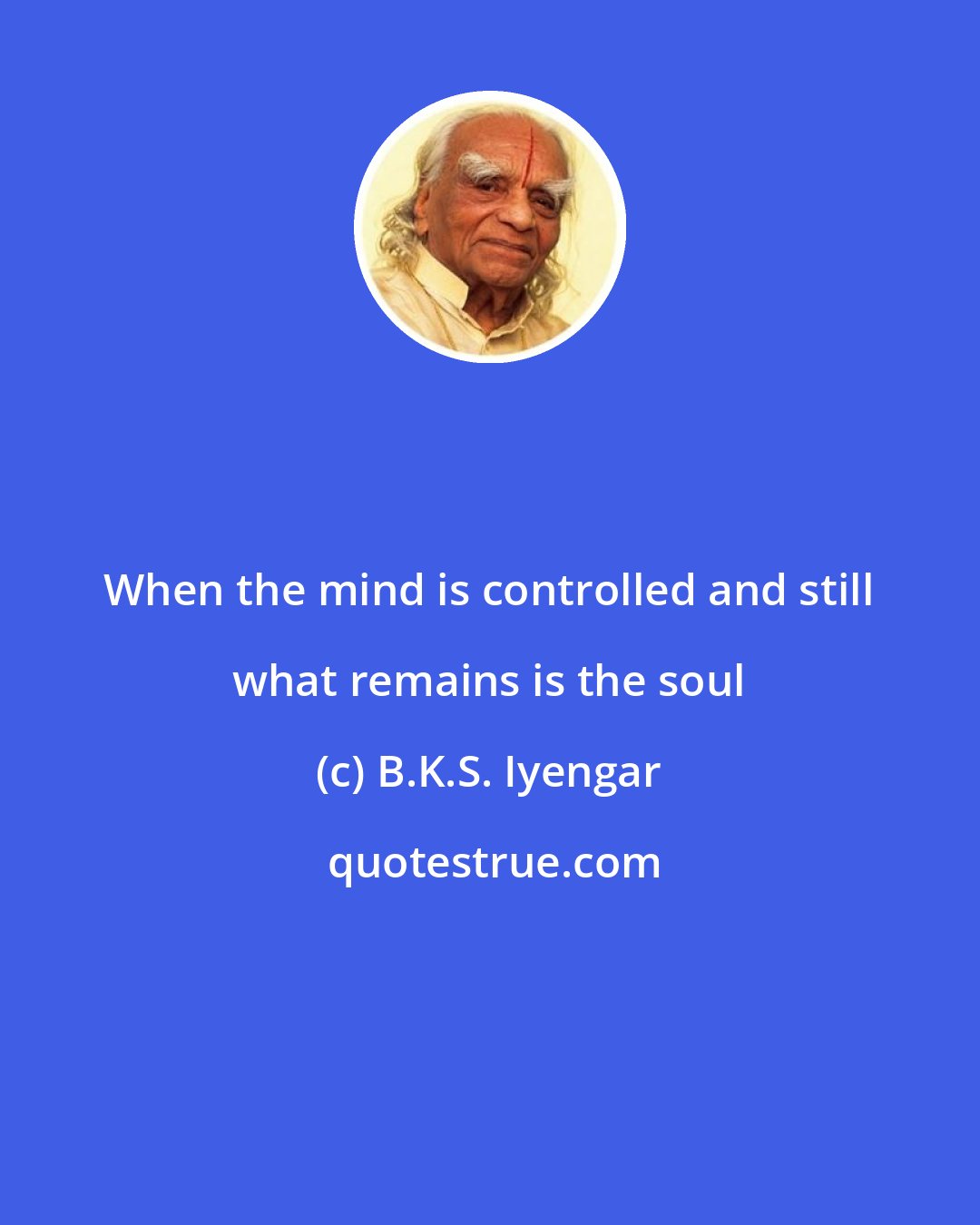 B.K.S. Iyengar: When the mind is controlled and still what remains is the soul