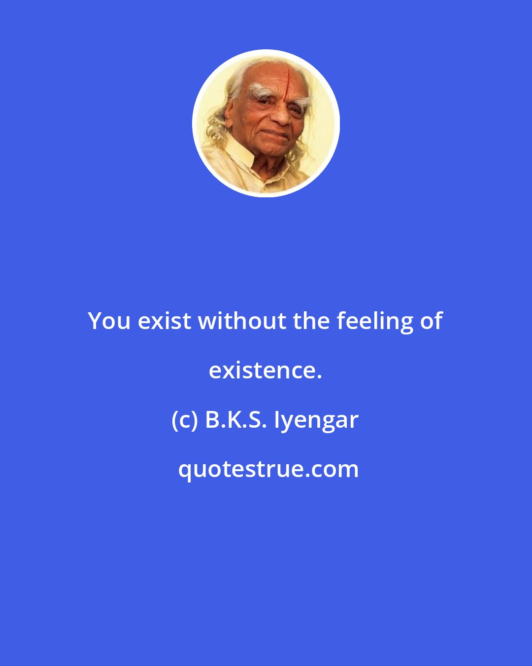 B.K.S. Iyengar: You exist without the feeling of existence.