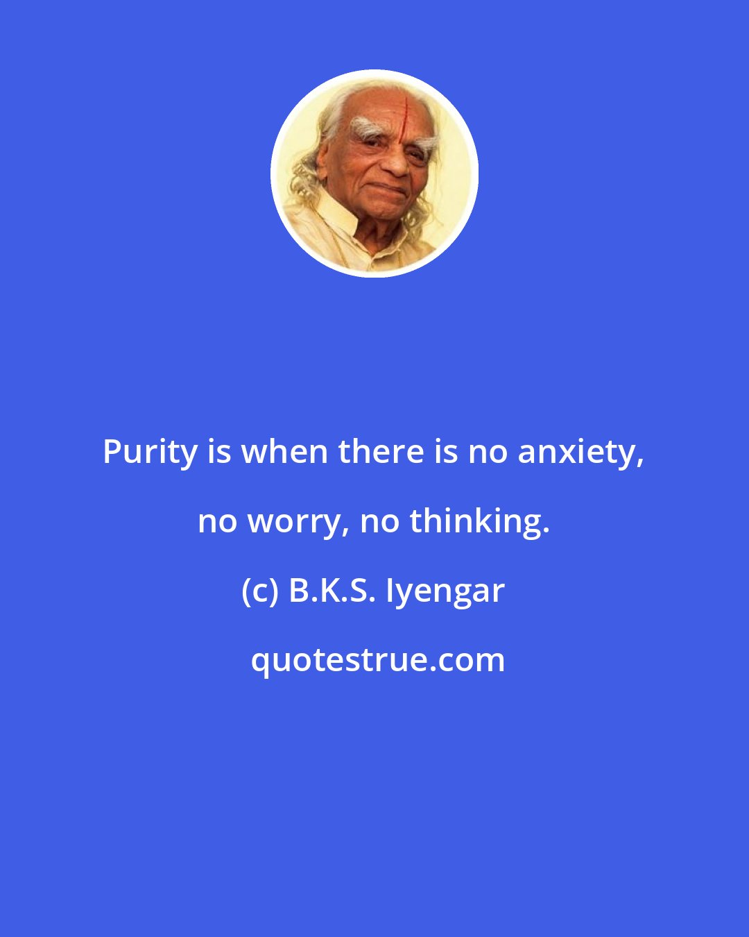 B.K.S. Iyengar: Purity is when there is no anxiety, no worry, no thinking.