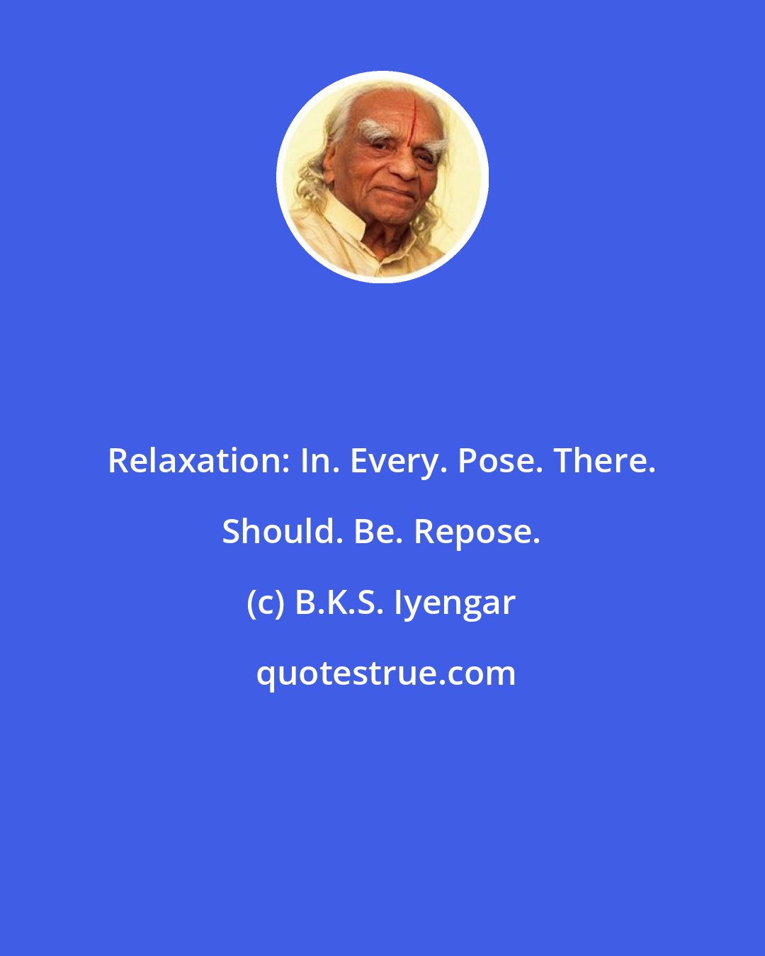 B.K.S. Iyengar: Relaxation: In. Every. Pose. There. Should. Be. Repose.