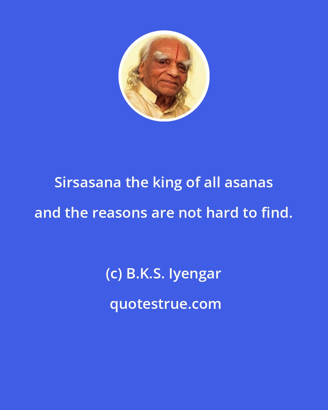 B.K.S. Iyengar: Sirsasana the king of all asanas and the reasons are not hard to find.