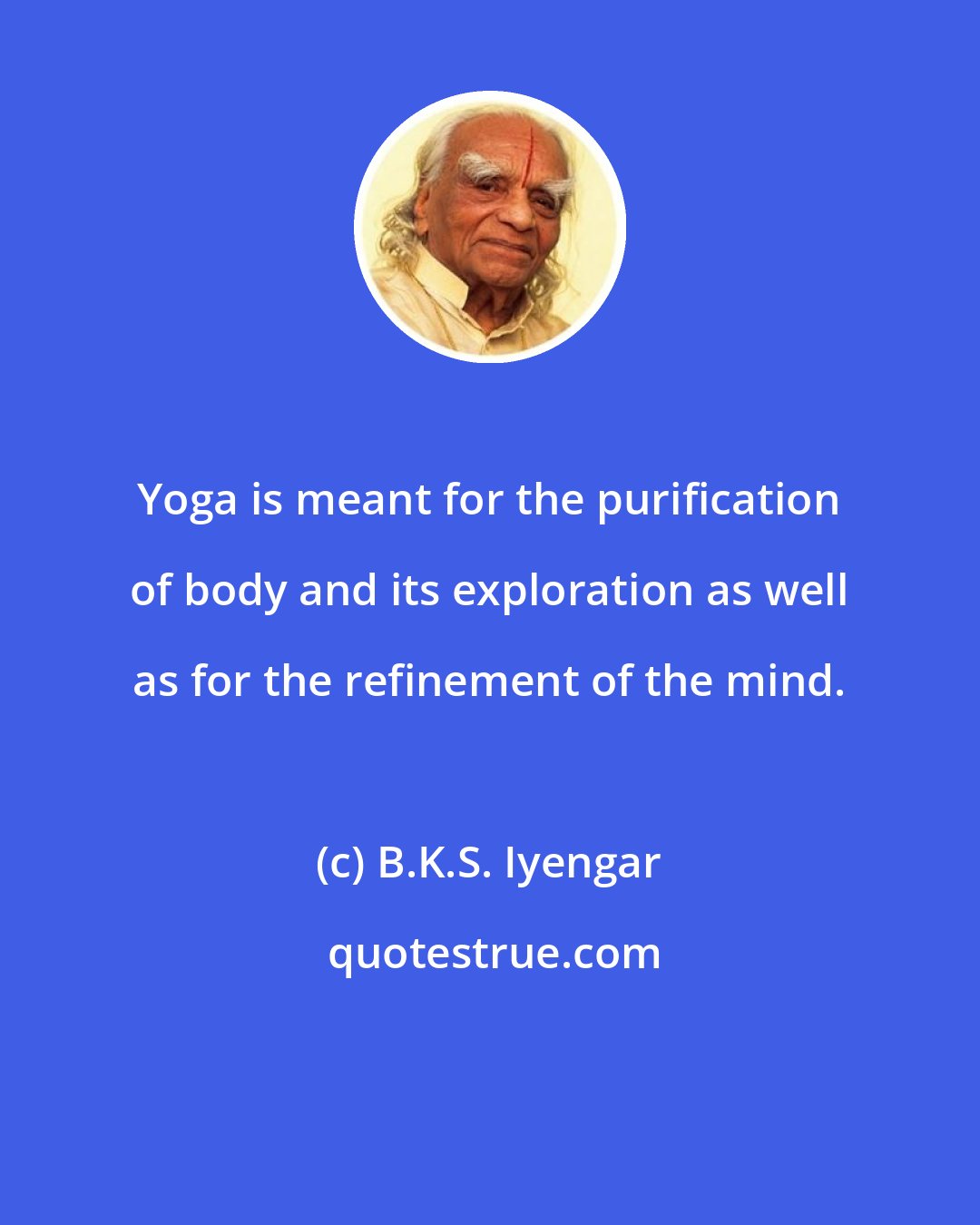 B.K.S. Iyengar: Yoga is meant for the purification of body and its exploration as well as for the refinement of the mind.