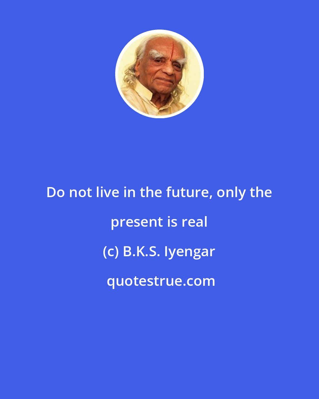 B.K.S. Iyengar: Do not live in the future, only the present is real