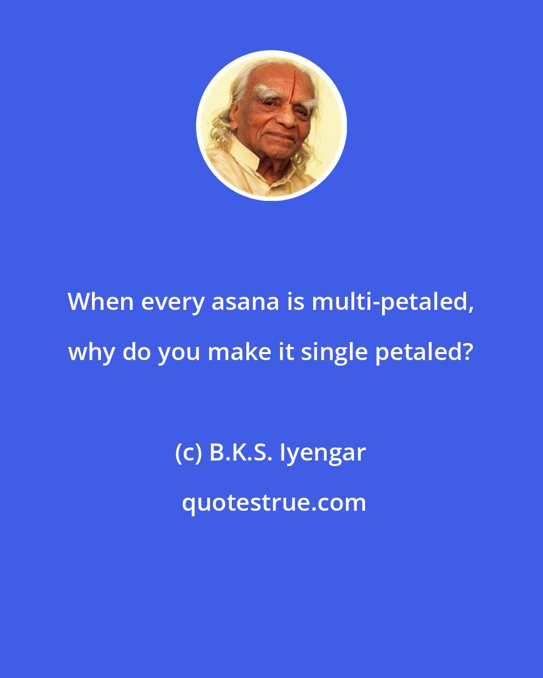 B.K.S. Iyengar: When every asana is multi-petaled, why do you make it single petaled?