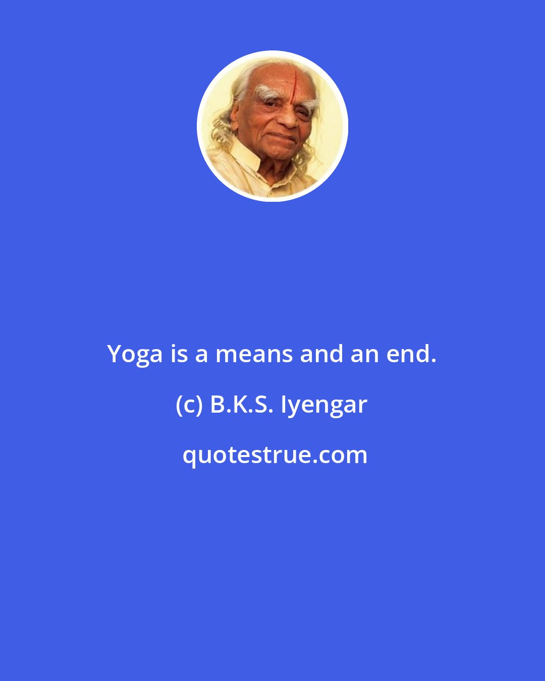 B.K.S. Iyengar: Yoga is a means and an end.