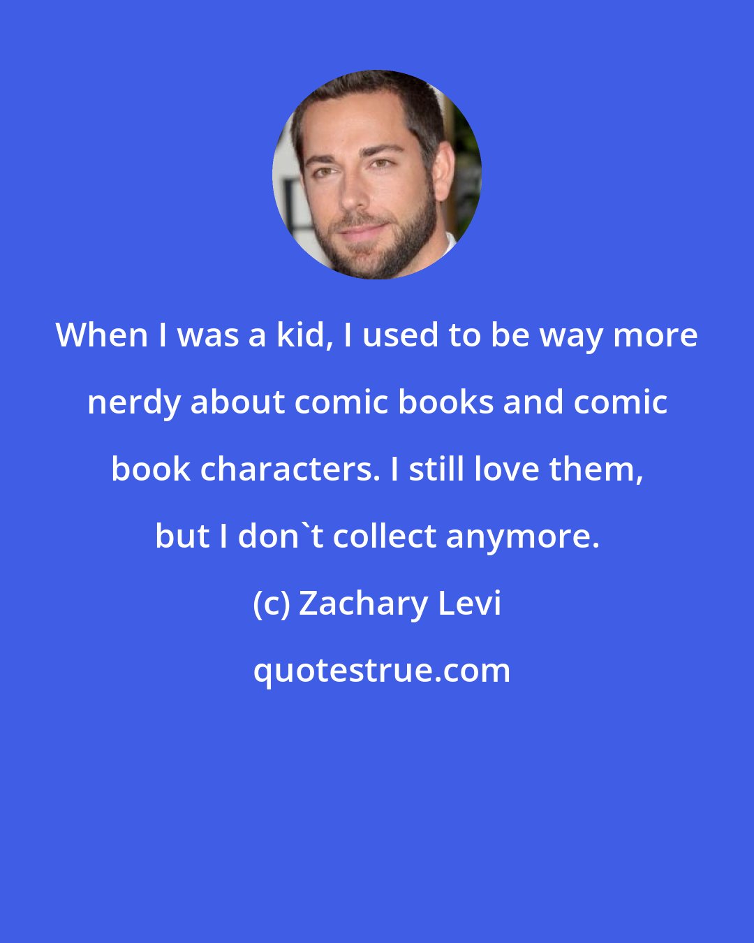 Zachary Levi: When I was a kid, I used to be way more nerdy about comic books and comic book characters. I still love them, but I don't collect anymore.