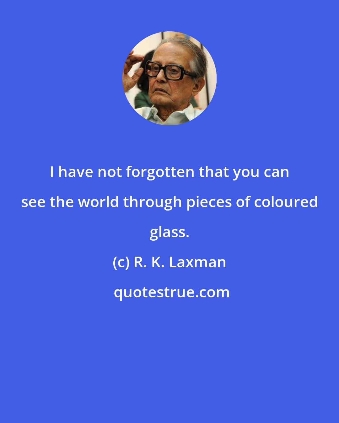 R. K. Laxman: I have not forgotten that you can see the world through pieces of coloured glass.