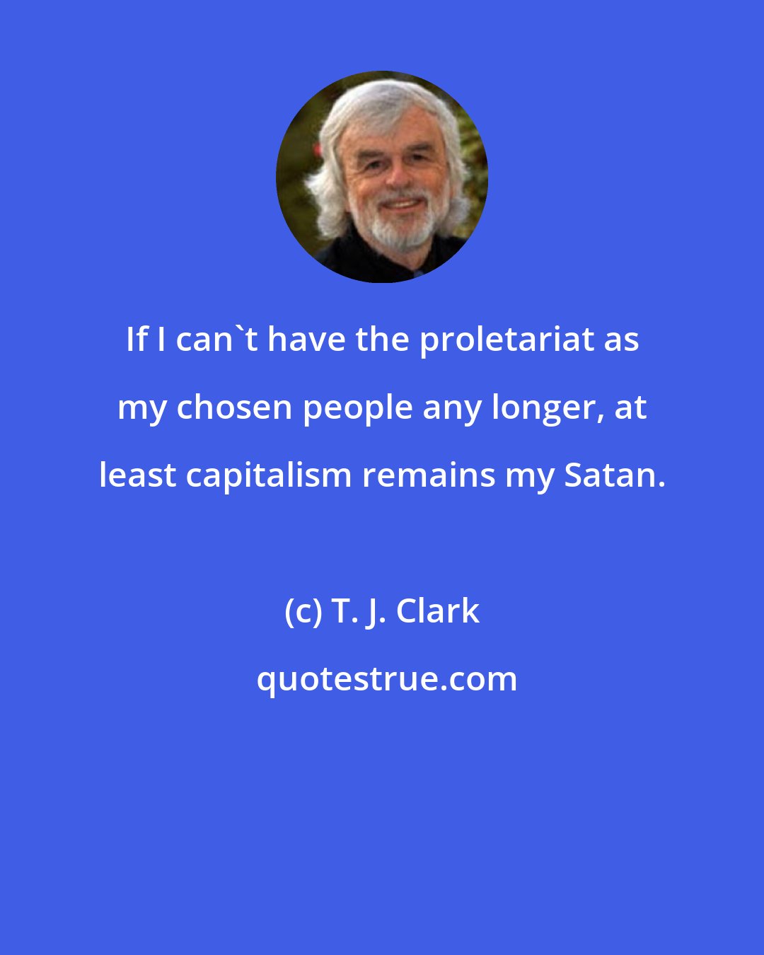 T. J. Clark: If I can't have the proletariat as my chosen people any longer, at least capitalism remains my Satan.