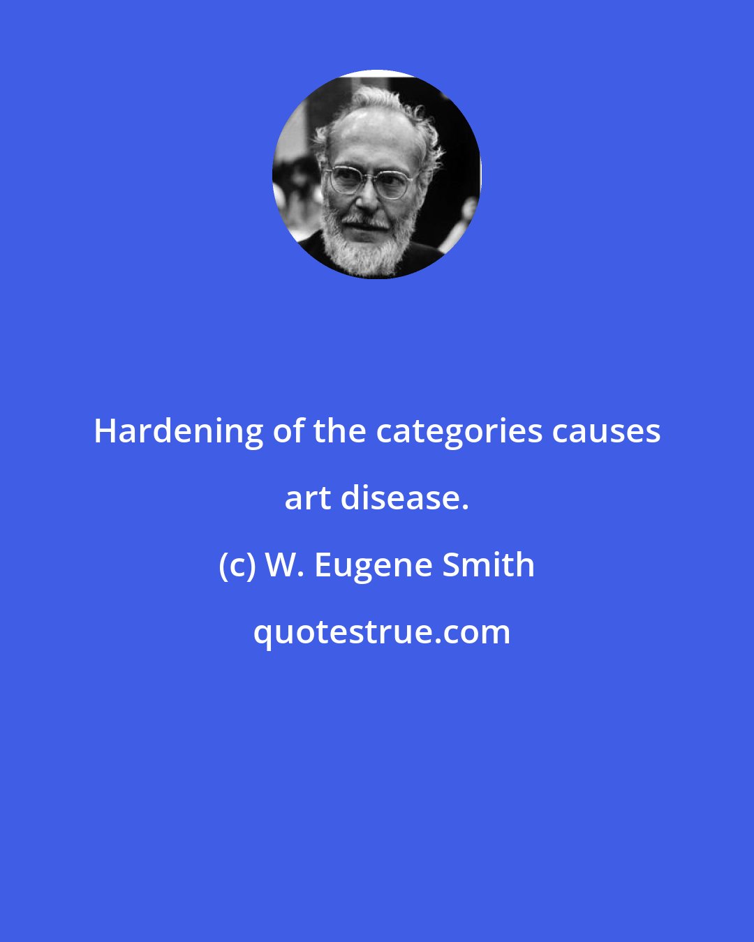 W. Eugene Smith: Hardening of the categories causes art disease.