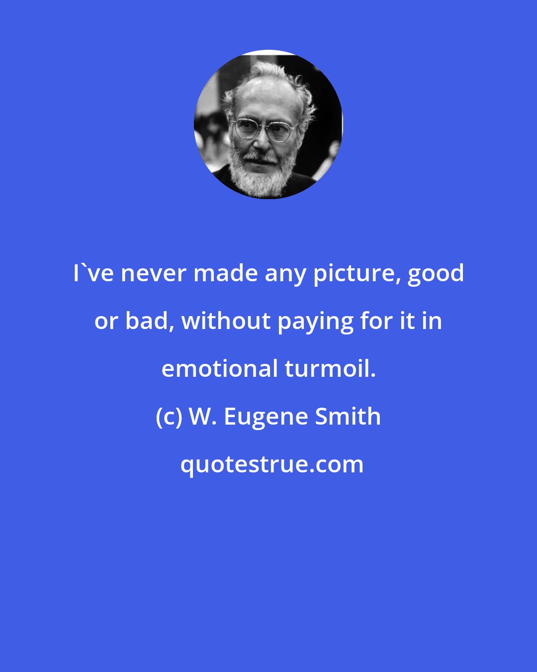 W. Eugene Smith: I've never made any picture, good or bad, without paying for it in emotional turmoil.