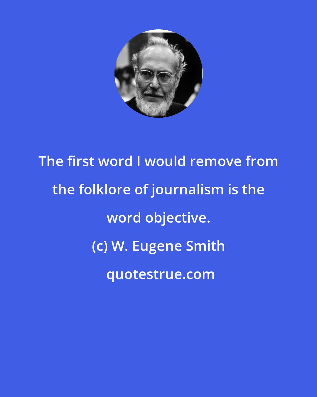 W. Eugene Smith: The first word I would remove from the folklore of journalism is the word objective.