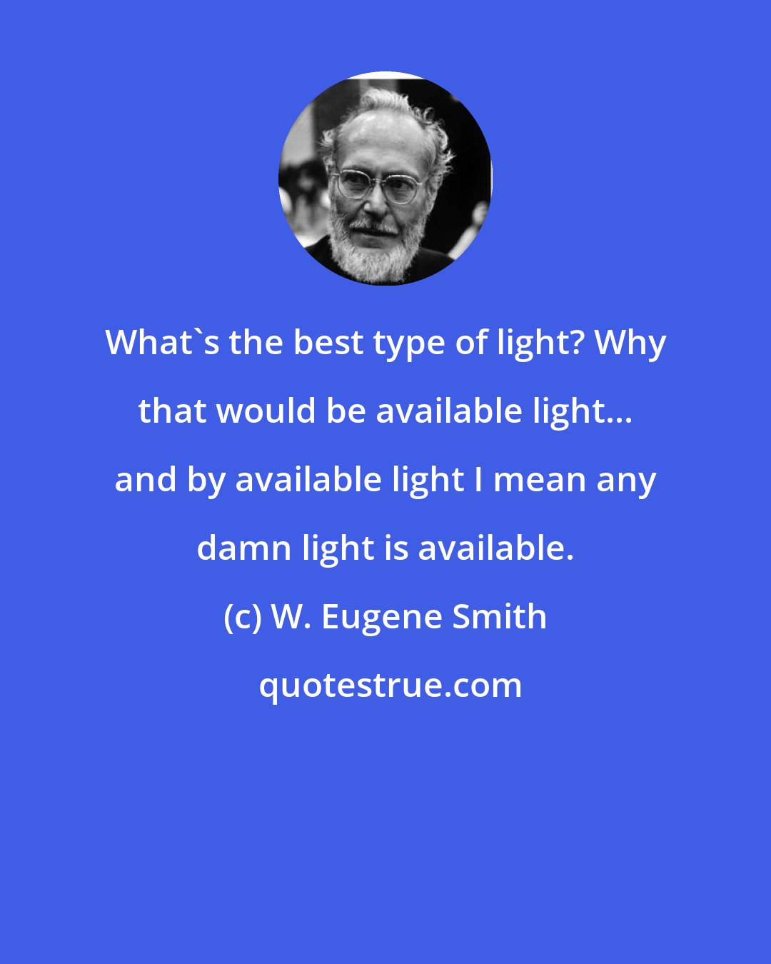 W. Eugene Smith: What's the best type of light? Why that would be available light... and by available light I mean any damn light is available.