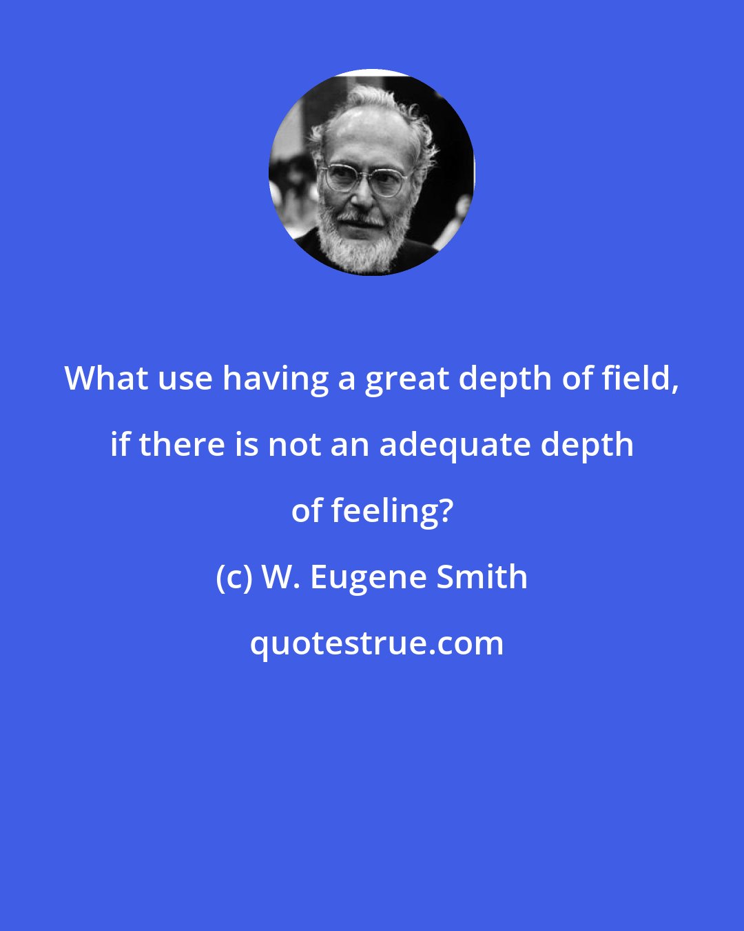 W. Eugene Smith: What use having a great depth of field, if there is not an adequate depth of feeling?