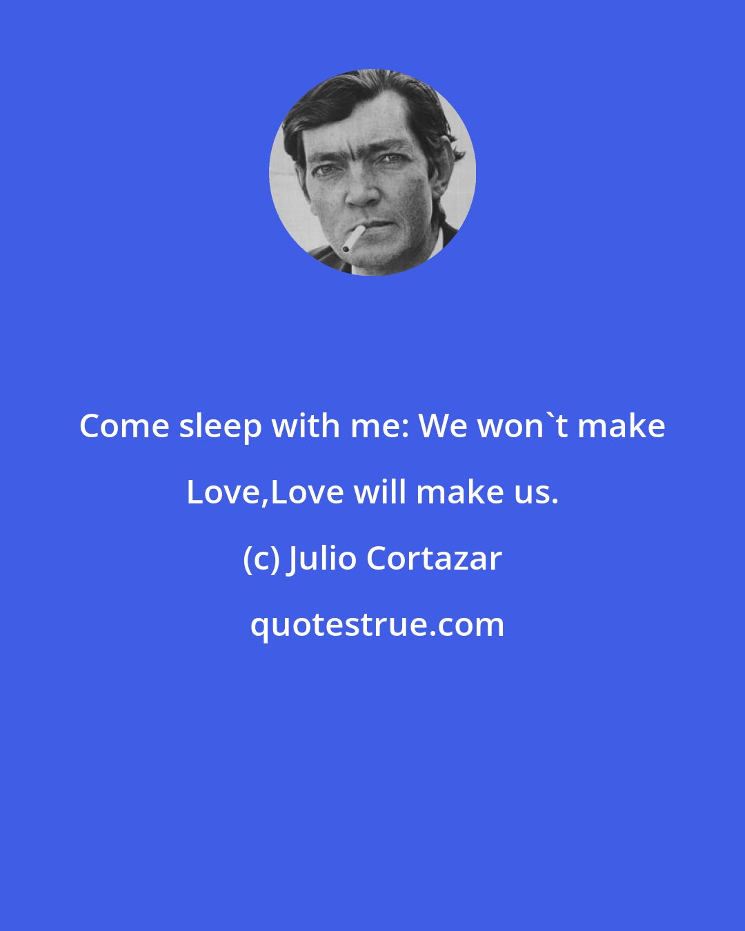 Julio Cortazar: Come sleep with me: We won't make Love,Love will make us.