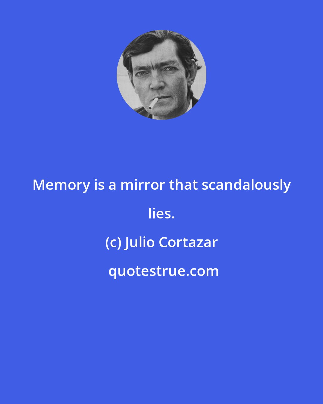 Julio Cortazar: Memory is a mirror that scandalously lies.