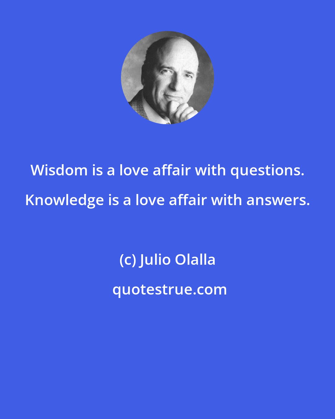 Julio Olalla: Wisdom is a love affair with questions. Knowledge is a love affair with answers.