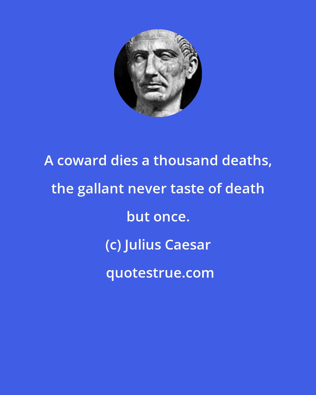 Julius Caesar: A coward dies a thousand deaths, the gallant never taste of death but once.