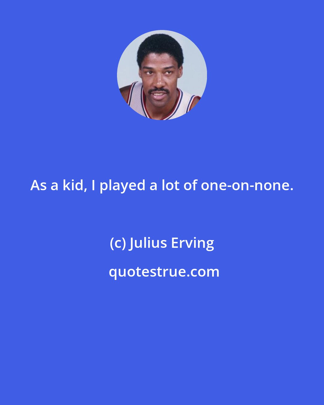 Julius Erving: As a kid, I played a lot of one-on-none.