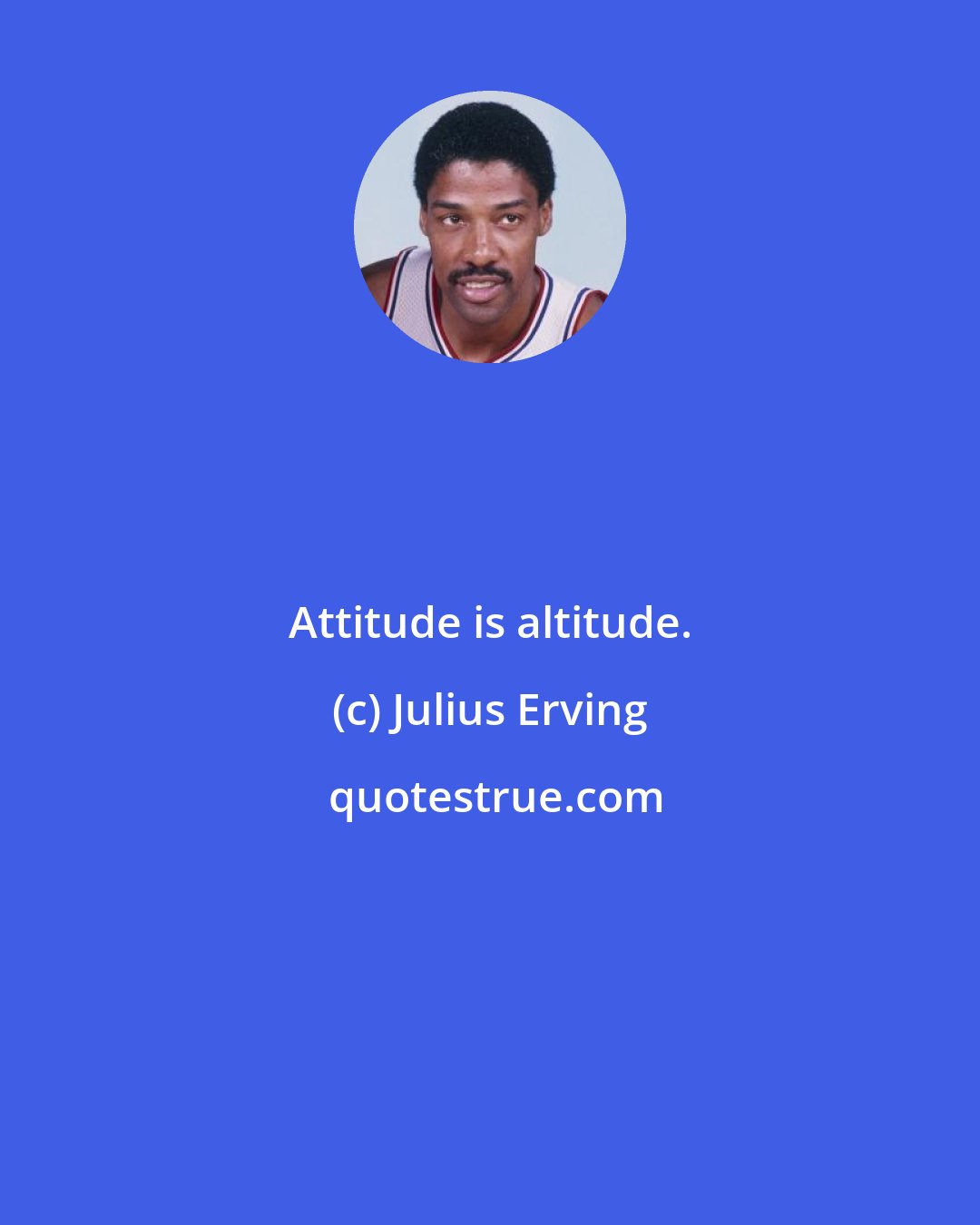 Julius Erving: Attitude is altitude.