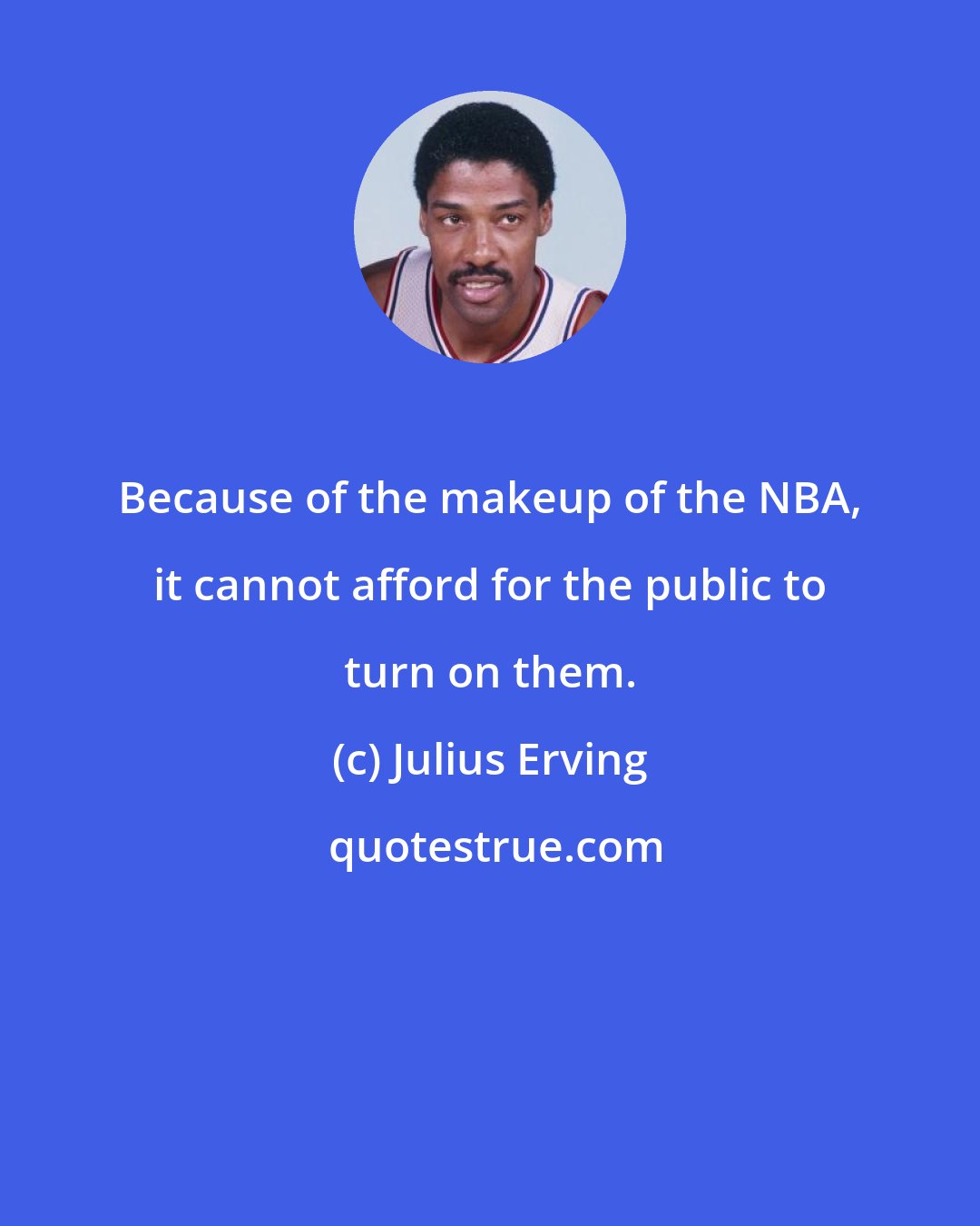 Julius Erving: Because of the makeup of the NBA, it cannot afford for the public to turn on them.