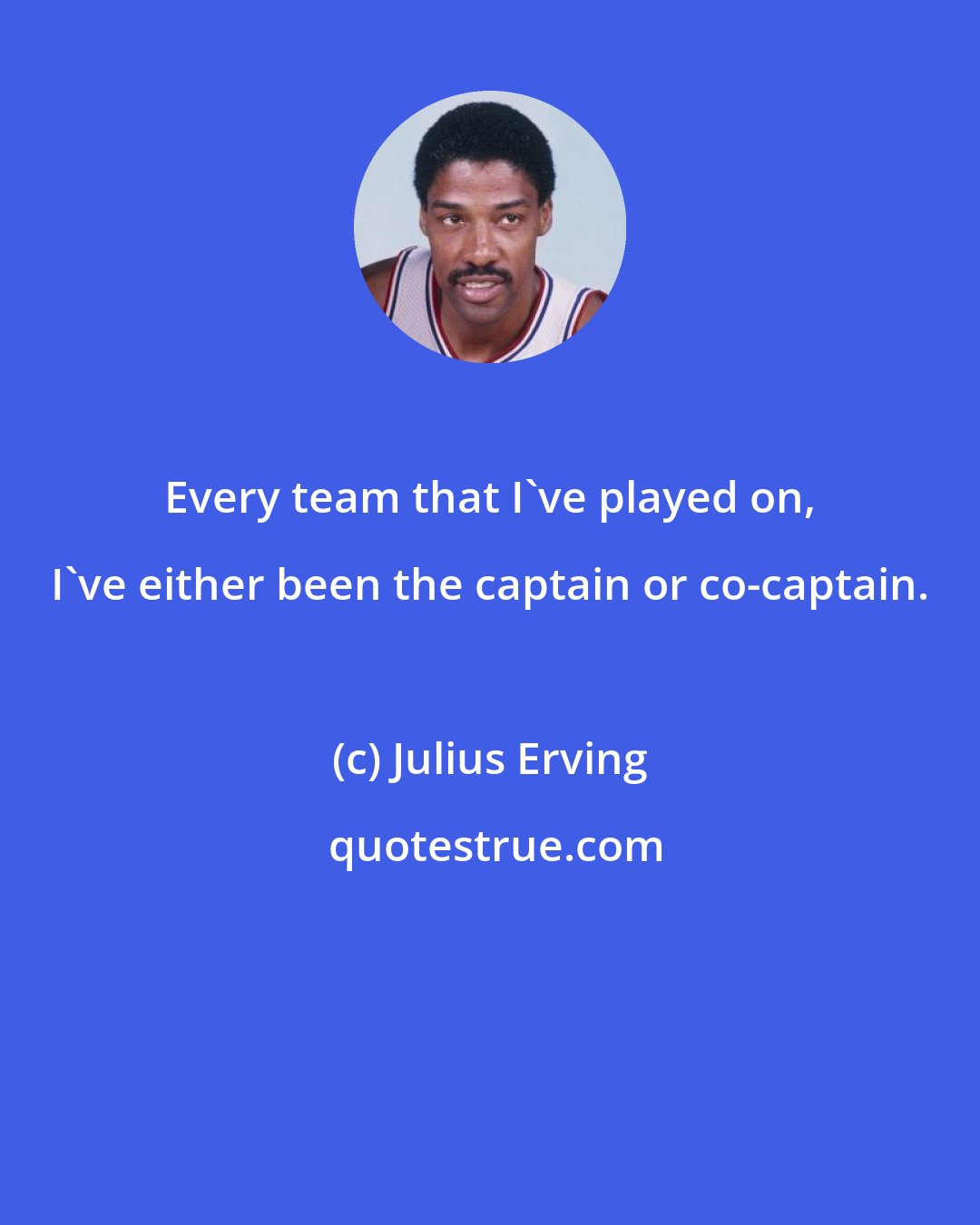 Julius Erving: Every team that I've played on, I've either been the captain or co-captain.